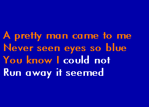 A preHy man came to me
Never seen eyes so blue
You know I could not
Run away it seemed