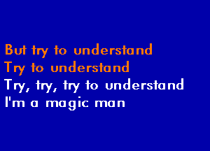 But try to understand
Try to understand

Try, try, try 10 undersiand
I'm a magic man