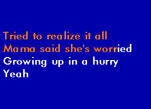 Tried to realize it all
Ma ma said she's worried

Growing up in a hurry
Yeah