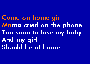 Come on home girl
Ma ma cried on he phone
Too soon to lose my be by

And my girl
Should be at home