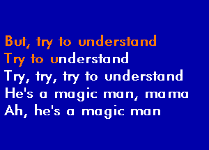 But, try to undersfand

Try to undersfand

Try, 1ry, try to undersfand
He's a magic man, ma ma
Ah, he's a magic man