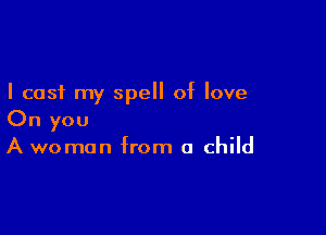 I cast my spell of love

On you
A woman from a child