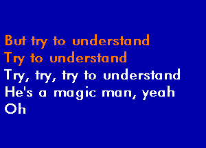 But try to undersfand

Try to undersfand

Try, 1ry, try to undersfand
He's a magic man, yeah

Oh