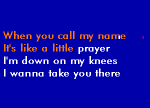 When you call my name
HJs like a little prayer
I'm down on my knees

I wanna take you there