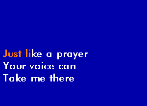 Just like a prayer
Your voice can
Take me there