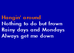 Hangin' around
Nothing to do bui frown

Rainy days and Mondays
Always get me down