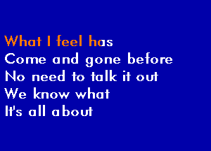 What I feel has

Come and gone before

No need to talk if out
We know what
Ifs all about