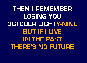 THEN I REMEMBER
LOSING YOU
OCTOBER ElGHTY-NINE
BUT IF I LIVE
IN THE PAST
THERE'S N0 FUTURE