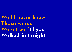 Well I never knew
Those words

Were true Wil you

Walked in tonight