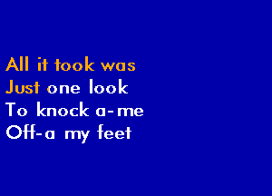 All it took was
Just one look

To knock o-me
OH-a my feet