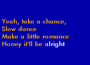 Yeah, take a chance,
Slow dance

Make a lifile romance

Honey it'll be alright