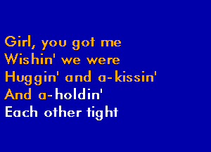 Girl, you got me
Wishin' we were

Huggin' and a-kissin'
And o-holdin'
Each other fight