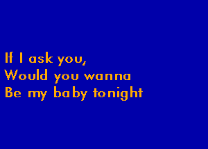 If I ask you,

Would you wanna
Be my baby tonight