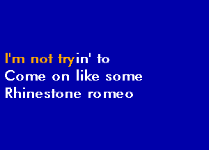 I'm not hyin' to

Come on like some
Rhinestone romeo