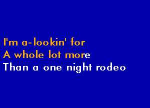 I'm a- lookin' for

A whole lot more
Than 0 one night rodeo