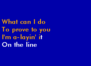 What can I do

To prove to you

I'm a-layin' it
On the line