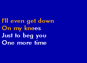 I'll even get down
On my knees

Just to beg you
One more time