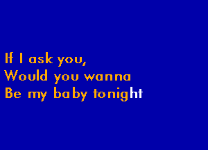 If I ask you,

Would you wanna
Be my baby tonight