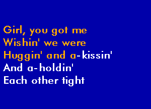 Girl, you got me
Wishin' we were

Huggin' and a-kissin'
And o-holdin'
Each other fight