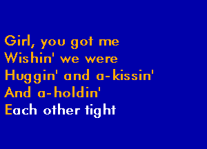 Girl, you got me
Wishin' we were

Huggin' and a-kissin'
And o-holdin'
Each other fight