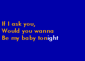 If I ask you,

Would you wanna
Be my baby tonight