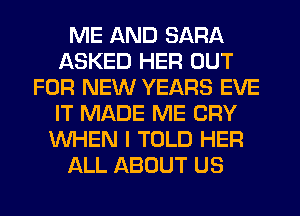 ME AND SARA
ASKED HER OUT
FOR NEW YEARS EVE
IT MADE ME CRY
WHEN I TOLD HER
ALL ABOUT US