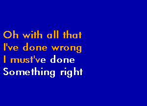 Oh with a ihat

I've done wrong

I must've done
Something right