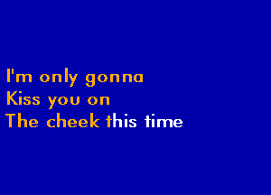 I'm only gonna

Kiss you on
The cheek this time