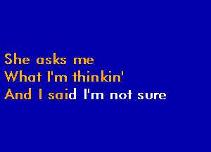 She asks me

What I'm ihinkin'

And I said I'm not sure