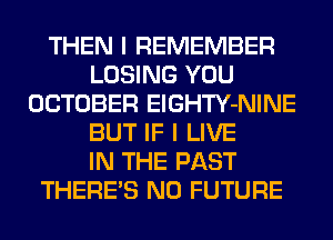 THEN I REMEMBER
LOSING YOU
OCTOBER ElGHTY-NINE
BUT IF I LIVE
IN THE PAST
THERE'S N0 FUTURE