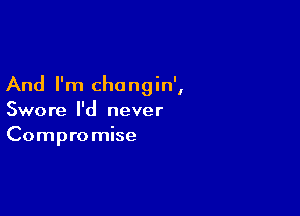 And I'm changin',

Swore I'd never
Compromise