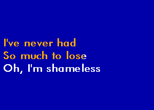 I've never had

So much to lose
Oh, I'm shameless