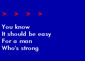 You know

It should be easy
For a man
Who's strong