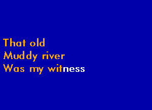 That old

Muddy river

Was my witness