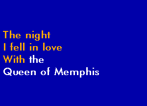 The night

Ifell in love

With the
Queen of Memphis