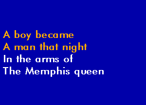A boy became
A man that night

In the arms of
The Memphis queen