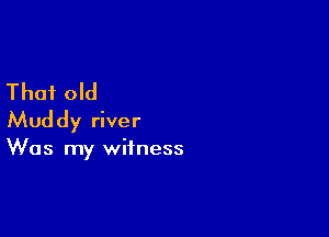 That old

Muddy river

Was my witness