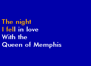 The night

Ifell in love

With the
Queen of Memphis
