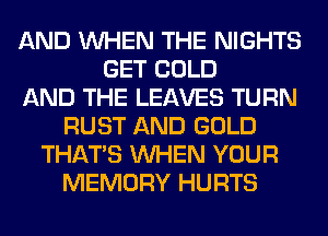 AND WHEN THE NIGHTS
GET COLD
AND THE LEAVES TURN
RUST AND GOLD
THAT'S WHEN YOUR
MEMORY HURTS