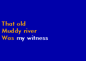 That old

Muddy river

Was my witness