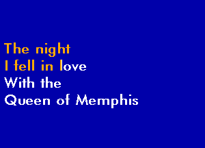 The night

Ifell in love

With the
Queen of Memphis