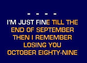 I'M JUST FINE TILL THE
END OF SEPTEMBER
THEN I REMEMBER

LOSING YOU

OCTOBER ElGHTY-NINE