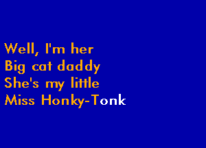Well, I'm her
Big cot daddy

She's my liiile
Miss Honky-Tonk