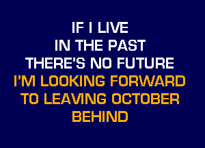 IF I LIVE
IN THE PAST
THERE'S N0 FUTURE
I'M LOOKING FORWARD
TO LEAVING OCTOBER
BEHIND