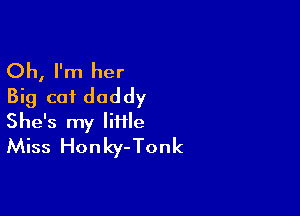 Oh, I'm her
Big cot daddy

She's my liiile
Miss Honky-Tonk