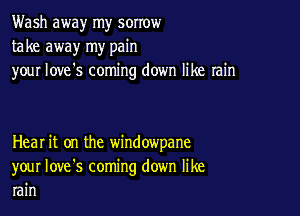 Wash away my sorrow
take away my pain
your love's coming down like rain

Heal it on the window'pane
your Iove's coming down like
rain
