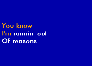 You know

I'm runnin' out
Of reasons