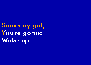 Someday girl,

You're gonna

W0 ke up