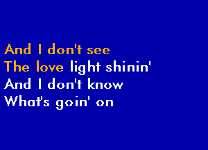 And I don't see
The love light shinin'

And I don't know
Whafs goin' on