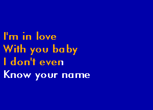 I'm in love

With you be by

I don't even
Know your no me